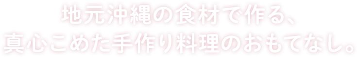 地元沖縄の食材で作る、
真心こめた手作り料理のおもてなし。