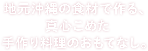 地元沖縄の食材で作る、
真心こめた手作り料理のおもてなし。